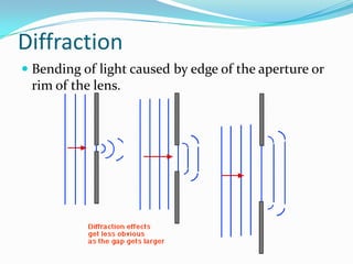 Diffraction
 Bending of light caused by edge of the aperture or
rim of the lens.
 