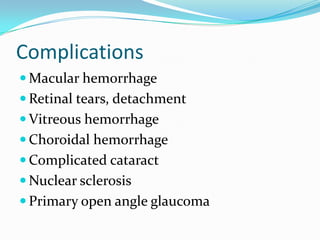 Complications
 Macular hemorrhage
 Retinal tears, detachment
 Vitreous hemorrhage
 Choroidal hemorrhage
 Complicated cataract
 Nuclear sclerosis
 Primary open angle glaucoma
 