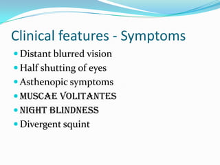 Clinical features - Symptoms
 Distant blurred vision
 Half shutting of eyes
 Asthenopic symptoms
 Muscae volitantes
 Night blindness
 Divergent squint
 