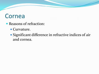 Cornea
 Reasons of refraction:
 Curvature.
 Significant difference in refractive indices of air
and cornea.
 