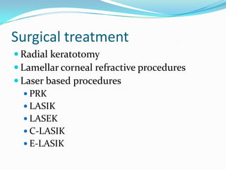 Surgical treatment
 Radial keratotomy
 Lamellar corneal refractive procedures
 Laser based procedures
 PRK
 LASIK
 LASEK
 C-LASIK
 E-LASIK
 