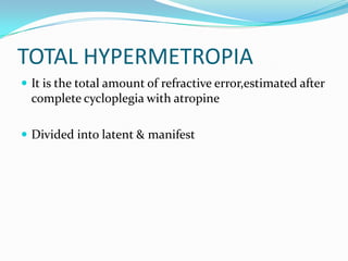 TOTAL HYPERMETROPIA
 It is the total amount of refractive error,estimated after
complete cycloplegia with atropine
 Divided into latent & manifest
 
