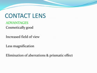 CONTACT LENS
ADVANTAGES
Cosmetically good
Increased field of view
Less magnification
Elimination of aberrations & prismatic effect
 