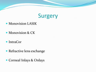 Surgery
 Monovision LASIK
 Monovision & CK
 IntraCor
 Refractive lens exchange
 Corneal Inlays & Onlays
 