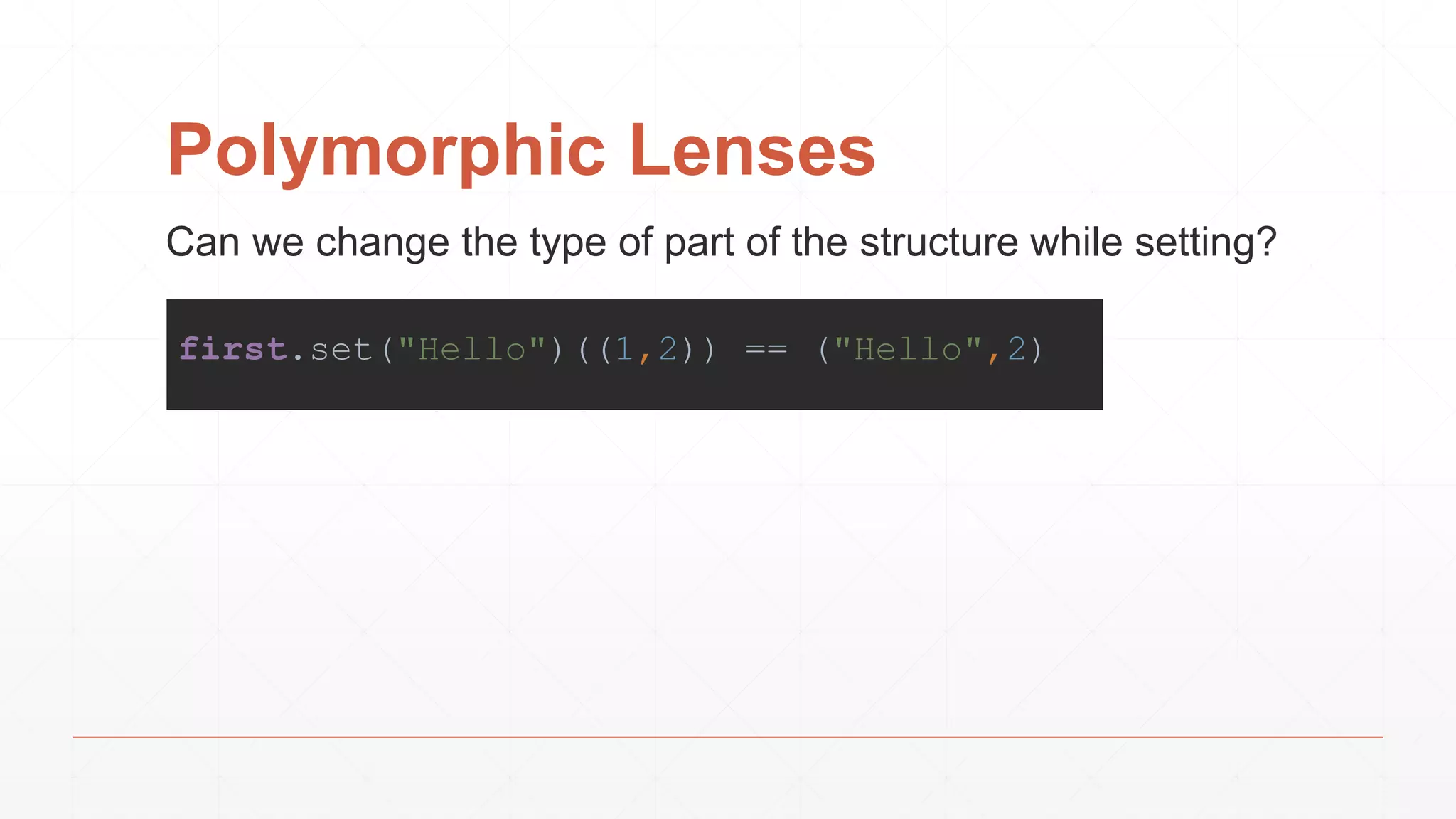 Polymorphic Lenses
Can we change the type of part of the structure while setting?
first.set("Hello")((1,2)) == ("Hello",2)
 
