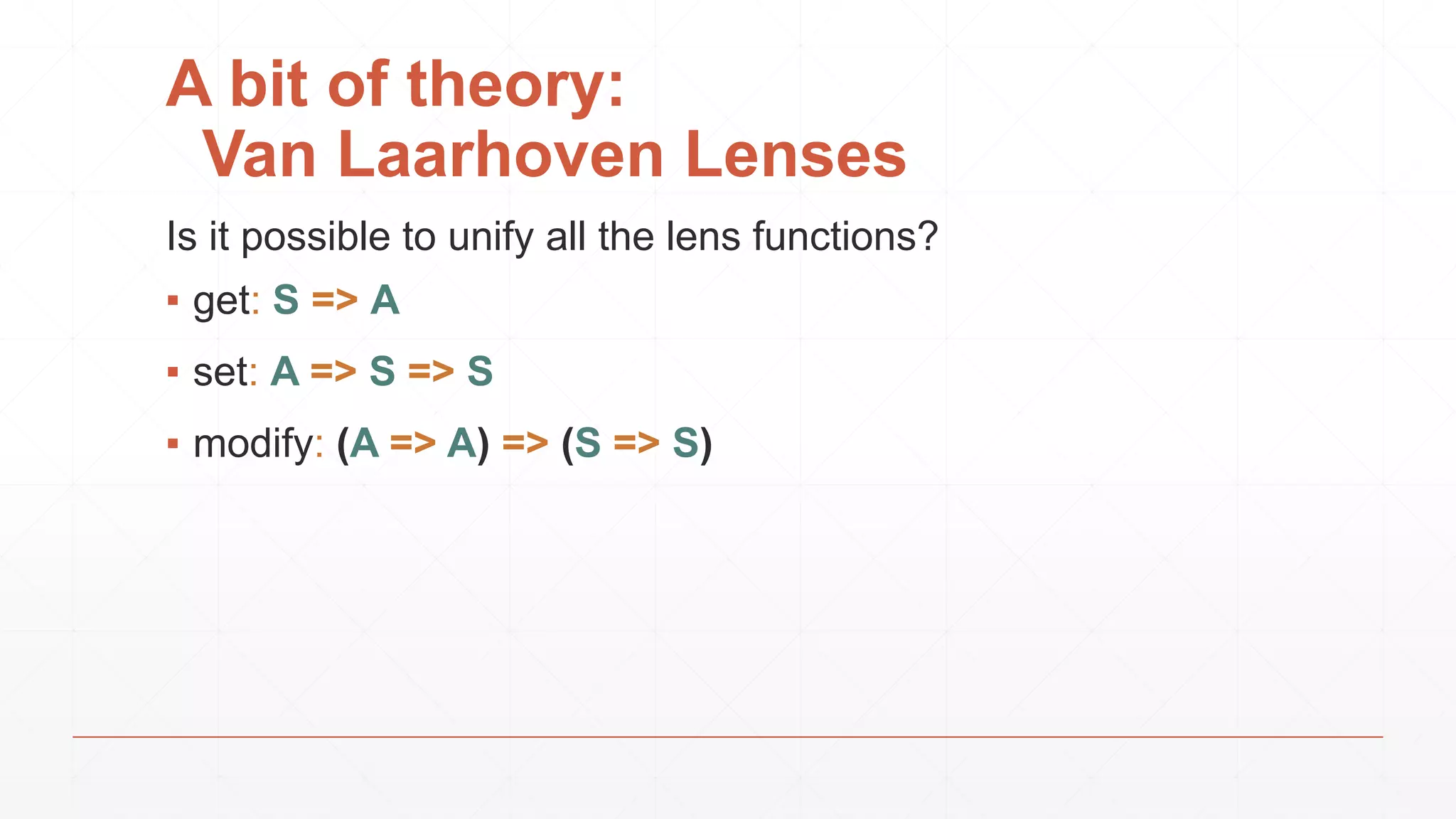 A bit of theory:
Van Laarhoven Lenses
Is it possible to unify all the lens functions?
▪ get: S => A
▪ set: A => S => S
▪ modify: (A => A) => (S => S)
 