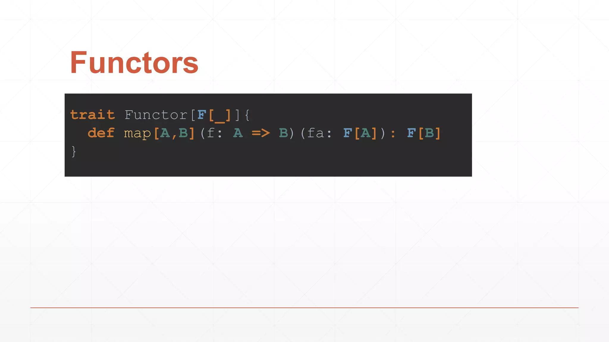 Functors
trait Functor[F[_]]{
def map[A,B](f: A => B)(fa: F[A]): F[B]
}
 