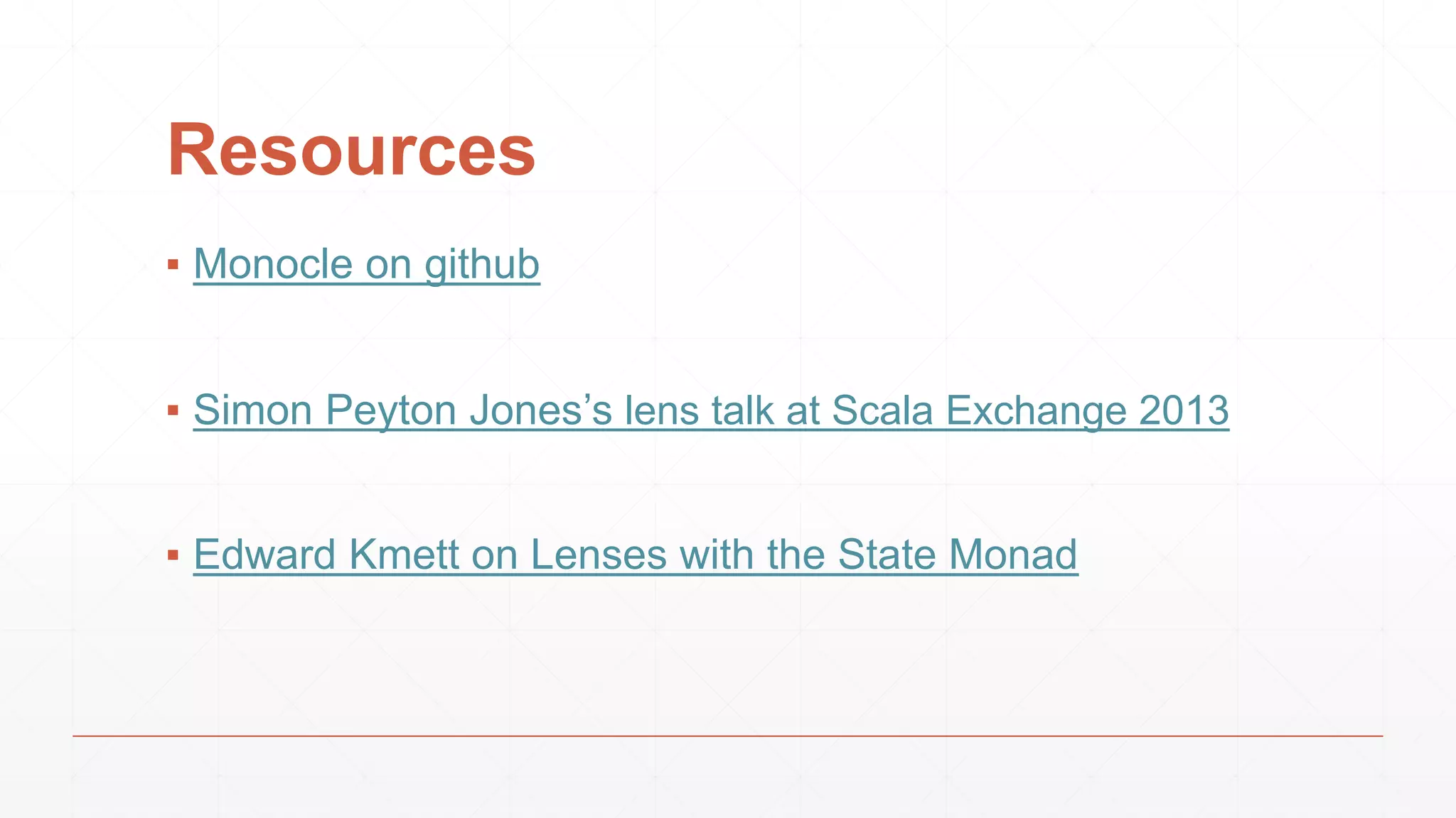 Resources
▪ Monocle on github
▪ Simon Peyton Jones’s lens talk at Scala Exchange 2013
▪ Edward Kmett on Lenses with the State Monad
 
