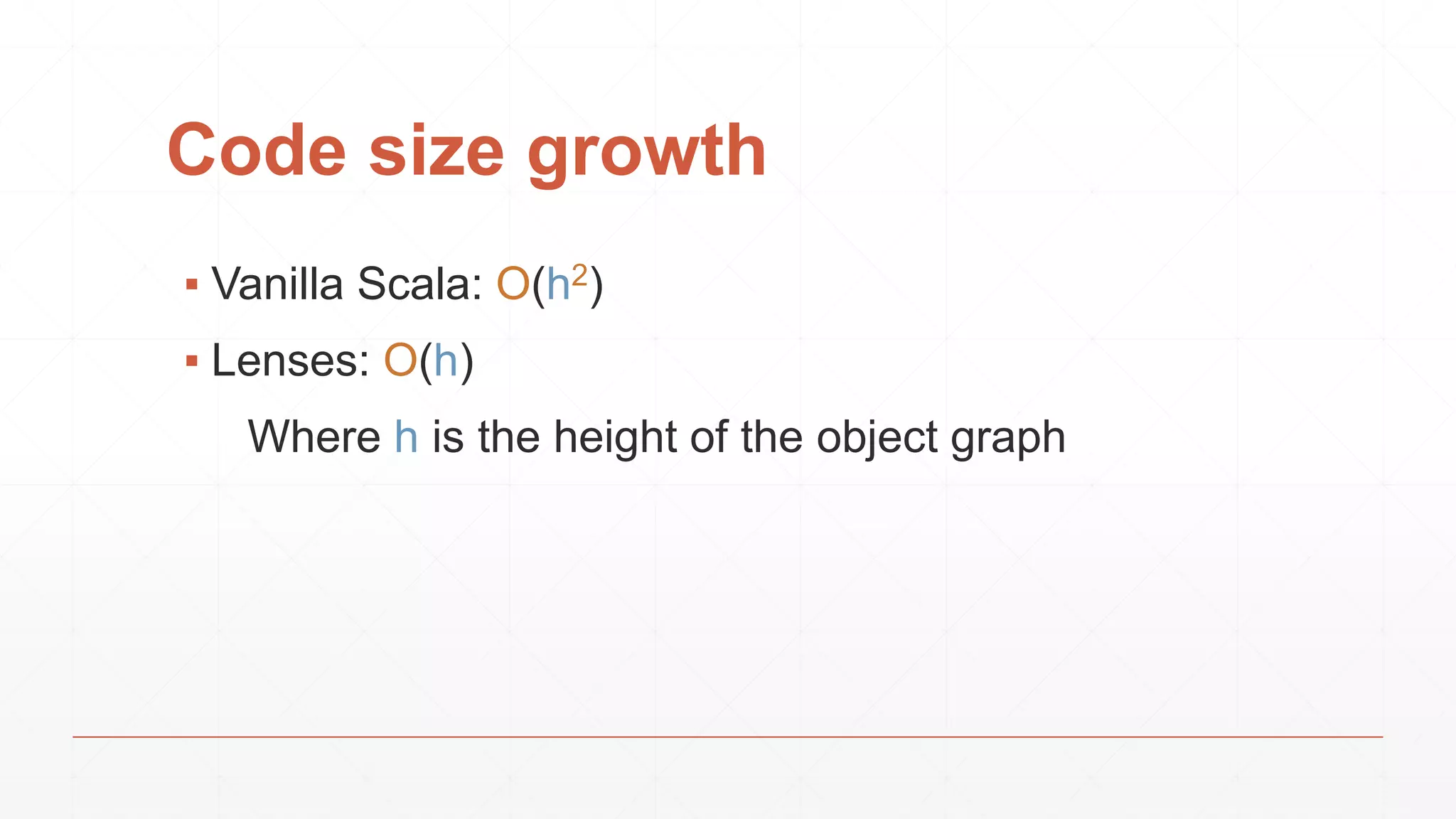 Code size growth
▪ Vanilla Scala: O(h2)
▪ Lenses: O(h)
Where h is the height of the object graph
 
