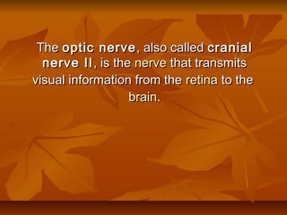 TheThe optic nerveoptic nerve, also called, also called cranialcranial
nerve IInerve II, is the, is the nervenerve that transmitsthat transmits
visual information from thevisual information from the retinaretina to theto the
brainbrain..
 