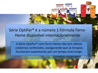 Série OptiFer® é a número 1 Fórmula Ferro-
Heme disponível internacionalmente
A Série OptiFer® com Ferro-Heme não tem efeitos
colaterais conhecidos, assegurando que as terapias
funcionam suavemente por um tempo mais longo.
 