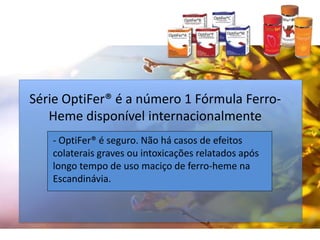 Série OptiFer® é a número 1 Fórmula Ferro-
Heme disponível internacionalmente
- OptiFer® é seguro. Não há casos de efeitos
colaterais graves ou intoxicações relatados após
longo tempo de uso maciço de ferro-heme na
Escandinávia.
 