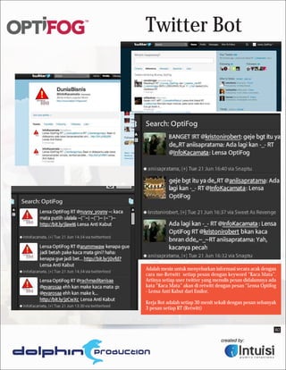 Twitter Bot




Adalah mesin untuk menyebarkan informasi secara acak dengan
cara me-Retwitt setiap pesan dengan keyword “Kaca Mata”.
Artinya setiap user twitter yang menulis pesan didalamnya ada
kata “Kaca Mata” akan di retwitt dengan pesan “Lensa Optifog
- Lensa Anti Kabut dari Essilor.

Kerja Bot adalah setiap 30 menit sekali dengan pesan sebanyak
3 pesan setiap RT (Retwitt)



                                                            B2
 