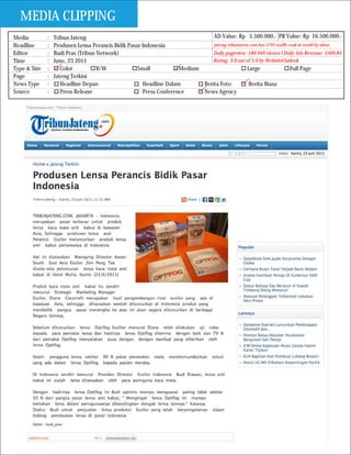 MEDIA CLIPPING
Media         :   Tribun Jateng                                                 AD Value: Rp 5.500.000,- PR Value: Rp 16.500.000,-
Headline      :   Produsen Lensa Perancis Bidik Pasar Indonesia                 jateng.tribunnews.com has 5791 traffic rank in world by alexa
Editor        :   Budi Pras (Tribun Network)                                    Daily pageview: 189.949 viewer I Daily Ads Revenue: $569.85
Time          :   June, 23 2011                                                 Rating: 3.0 out of 5.0 by WebsiteOutlook
Type & Size   :      Color          B/W             Small            Medium                      Large                  Full Page
Page          :   Jateng Terkini
News Type     :      Headline Depan                    Headline Dalam       Berita Foto           Berita Biasa
Source        :      Press Release                     Press Conference     News Agency
 
