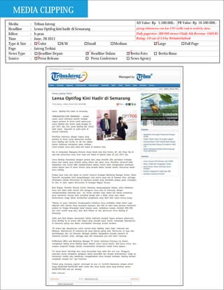 MEDIA CLIPPING
Media         :   Tribun Jateng                                                 AD Value: Rp 5.500.000,- PR Value: Rp 16.500.000,-
Headline      :   Lensa Optifog kini hadir di Semarang                          jateng.tribunnews.com has 5791 traffic rank in world by alexa
Editor        :   b-pras                                                       Daily pageview: 189.949 viewer I Daily Ads Revenue: $569.85
Time          :   June, 28 2011                                                Rating: 3.0 out of 5.0 by WebsiteOutlook
Type & Size   :      Color          B/W              Small           Medium                      Large                  Full Page
Page          :   Jateng Terkini
News Type     :      Headline Depan                    Headline Dalam       Berita Foto           Berita Biasa
Source        :      Press Release                     Press Conference     News Agency
 
