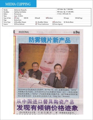 MEDIA CLIPPING
Media         :   Indonesia Shang Bo                                 AD Value: Rp 7.500.000,-
Headline      :   Optifog Anti Kabut                                 PR Value: Rp 37.500.000,-
Editor        :   Hermawan                                           (2 clm x 160 mmk /fc)
Time          :   June, 23 2011
Type & Size   :      Color         B/W   Small          Medium                   Large           Full Page
Page          :   Berita Foto
News Type     :      Headline Depan        Headline Dalam        Berita Foto     Berita Biasa
Source        :      Press Release         Press Conference      News Agency
 