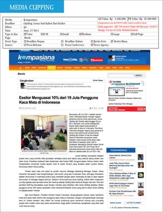 MEDIA CLIPPING
Media         :   Kompasiana                                                     AD Value: Rp 5.500.000,- PR Value: Rp 16.500.000,-
Headline      :   Optifog: Lensa Anti Kabut Dari Essilor                         kompasiana.com has 6019 traffic rank in world by alexa

Editor        :   ipr                                                            Daily pageview: 182.754 viewer I Daily Ads Revenue: $550.71
Time          :   June, 27 2011                                                  Rating: 3.0 out of 5.0 by WebsiteOutlook
Type & Size   :      Color         B/W                Small           Medium                     Large                  Full Page
Page          :    Bisnis
News Type     :      Headline Depan                     Headline Dalam       Berita Foto          Berita Biasa
Source        :      Press Release                      Press Conference     News Agency
 