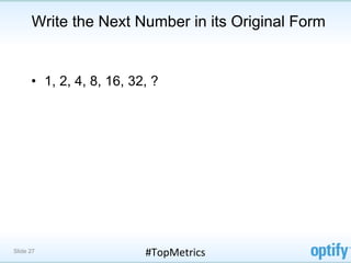 Write the Next Number in its Original Form


      •  1, 2, 4, 8, 16, 32, ?




Slide 27                   #TopMetrics	
  
 