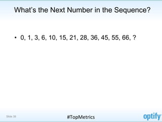 What’s the Next Number in the Sequence?


      •  0, 1, 3, 6, 10, 15, 21, 28, 36, 45, 55, 66, ?




Slide 38                  #TopMetrics	
  
 