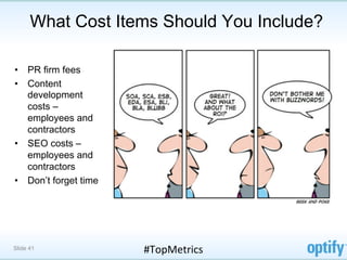 What Cost Items Should You Include?

•  PR firm fees
•  Content
   development
   costs –
   employees and
   contractors
•  SEO costs –
   employees and
   contractors
•  Don’t forget time




Slide 41               #TopMetrics	
  
 