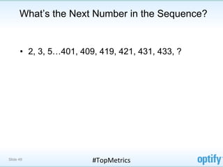 What’s the Next Number in the Sequence?


      •  2, 3, 5…401, 409, 419, 421, 431, 433, ?




Slide 49                #TopMetrics	
  
 