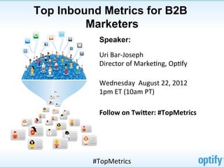 Top Inbound Metrics for B2B
         Marketers
            Speaker:

            Uri	
  Bar-­‐Joseph	
  
            Director	
  of	
  MarkeFng,	
  OpFfy	
  

            Wednesday	
  	
  August	
  22,	
  2012	
  
            1pm	
  ET	
  (10am	
  PT)	
  

            Follow	
  on	
  Twi)er:	
  #TopMetrics	
  




          #TopMetrics	
  
 