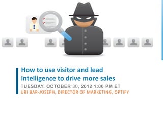 How	
  to	
  use	
  visitor	
  and	
  lead	
  
intelligence	
  to	
  drive	
  more	
  sales	
  
TUESDAY, OCTOBER 30, 2012 1:00 PM ET
URI	
  BAR-­‐JOSEPH,	
  DIRECTOR	
  OF	
  MARKETING,	
  OPTIFY	
  
 