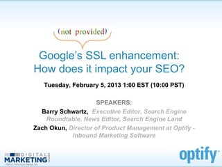 Google’s SSL enhancement:
                       How does it impact your SEO?
                               Tuesday, February 5, 2013 1:00 EST (10:00 PST)

                                            SPEAKERS:
                         Barry Schwartz, Executive Editor, Search Engine
                           Roundtable, News Editor, Search Engine Land
                       Zach Okun, Director of Product Management at Optify -
                                   Inbound Marketing Software



©2012 Third Door Media, Inc.
 