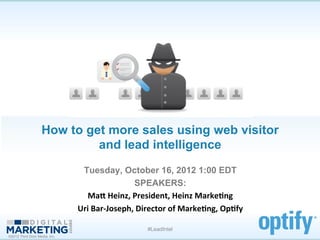 How to get more sales using web visitor
                            and lead intelligence	
  
                                Tuesday, October 16, 2012 1:00 EDT
                                                    SPEAKERS:
                                  Ma#	
  Heinz,	
  President,	
  Heinz	
  Marke1ng	
  
                               Uri	
  Bar-­‐Joseph,	
  Director	
  of	
  Marke1ng,	
  Op1fy	
  

                                                         #LeadIntel
©2012 Third Door Media, Inc.
 