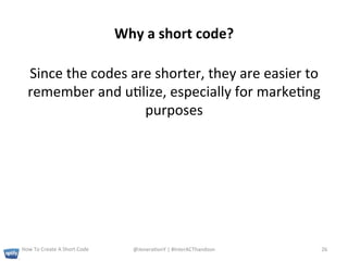 Why	
  a	
  short	
  code?	
  

   Since	
  the	
  codes	
  are	
  shorter,	
  they	
  are	
  easier	
  to	
  
   remember	
  and	
  u+lize,	
  especially	
  for	
  marke+ng	
  
                              purposes	
  




How	
  To	
  Create	
  A	
  Short	
  Code	
         @Jenera+onY	
  |	
  #InterACThandson	
  	
     26	
  
 