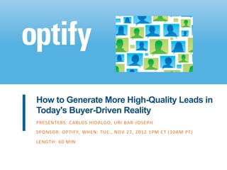 How to Generate More High-Quality Leads in
Today's Buyer-Driven Reality
PRESENTERS:	
  CARLOS	
  HIDALGO,	
  URI	
  BAR-­‐JOSEPH	
  	
  
	
  
SPONSOR:	
  OPTIFY,	
  WHEN:	
  TUE.,	
  NOV	
  27,	
  2012	
  1PM	
  ET	
  (10AM	
  PT)	
  	
  
	
  
LENGTH:	
  60	
  MIN	
  
	
  
	
  
	
  
	
  
 