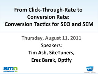 From	
  Click-­‐Through-­‐Rate	
  to	
  
          Conversion	
  Rate:	
     	
  
  Conversion	
  Tac8cs	
  for	
  SEO	
  and	
  SEM	
  

                               Thursday,	
  August	
  11,	
  2011	
  	
  
                                         Speakers:	
  	
  
                                 Tim	
  Ash,	
  SiteTuners,	
  	
  
                                   Erez	
  Barak,	
  Op8fy	
  

©2011 Third Door Media, Inc.
 