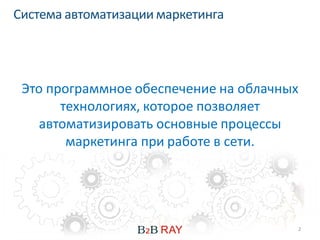 Система автоматизации маркетинга




 Это программное обеспечение на облачных
       технологиях, которое позволяет
   автоматизировать основные процессы
        маркетинга при работе в сети.




                                       2
 