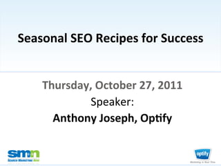 Seasonal	
  SEO	
  Recipes	
  for	
  Success
                                                   	
  


                               Thursday,	
  October	
  27,	
  2011	
  
                                       Speaker:	
  	
  
                                 Anthony	
  Joseph,	
  Op?fy	
  


©2011 Third Door Media, Inc.
 