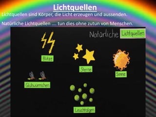 Lichtquellen
Lichtquellen sind Körper, die Licht erzeugen und aussenden.
Natürliche Lichtquellen …. tun dies ohne zutun von Menschen.
 