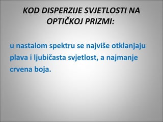 KOD DISPERZIJE SVJETLOSTI NA
OPTIČKOJ PRIZMI:
u nastalom spektru se najviše otklanjaju
plava i ljubičasta svjetlost, a najmanje
crvena boja.

 