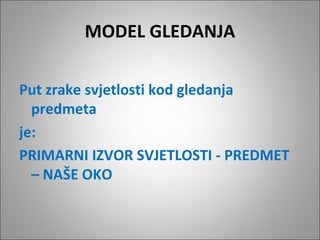 MODEL GLEDANJA
Put zrake svjetlosti kod gledanja
predmeta
je:
PRIMARNI IZVOR SVJETLOSTI - PREDMET
– NAŠE OKO

 