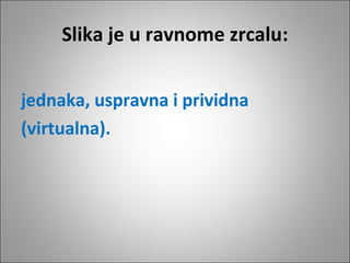 Slika je u ravnome zrcalu:
jednaka, uspravna i prividna
(virtualna).

 