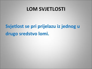 LOM SVJETLOSTI
Svjetlost se pri prijelazu iz jednog u
drugo sredstvo lomi.

 