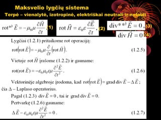 Maksvelio lygčių sistema
Terpė – vienalytė, izotropinė, elektriškai neutrali ir nelaidi

                  (1)                                        (3)
                                         (2)
                                                             (4)




                               
                         rotrot H
                             H




                                                 16
 
