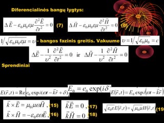 Diferencialinės bangų lygtys:


                        (7)                                  (8)


               - bangos fazinis greitis. Vakuume




Sprendiniai

                        (                 )                        (               )
                                                                     
      E ( r , t ) = e0 cos ωt − k r + δ        H ( r , t ) = h0 cos ωt − k r + δ



                     (15)                     (17)
                                                                                   (19)
                     (16)                     (18)          17
 