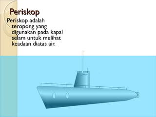 PeriskopPeriskop
Periskop adalah
teropong yang
digunakan pada kapal
selam untuk melihat
keadaan diatas air.
 