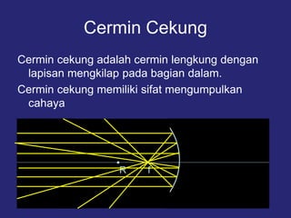 Cermin Cekung
Cermin cekung adalah cermin lengkung dengan
lapisan mengkilap pada bagian dalam.
Cermin cekung memiliki sifat mengumpulkan
cahaya
R f
 