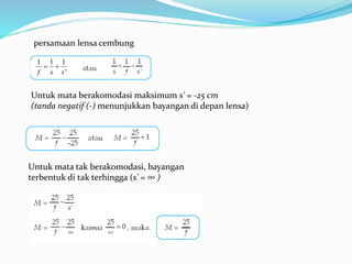 Untuk mata tak berakomodasi, bayangan
terbentuk di tak terhingga (s' = ∞ )
Untuk mata berakomodasi maksimum s' = -25 cm
(tanda negatif (-) menunjukkan bayangan di depan lensa)
persamaan lensa cembung
1 1 1
'f s s
 
 