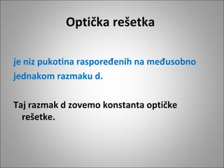 Optička rešetka
je niz pukotina raspoređenih na međusobno
jednakom razmaku d.
Taj razmak d zovemo konstanta optičke
rešetke.

 