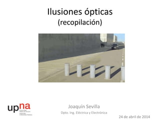 Ilusiones ópticas
(recopilación)
Joaquín Sevilla
Dpto. Ing. Eléctrica y Electrónica
24 de abril de 2014
 