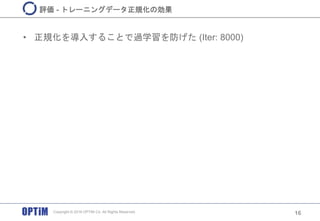 • 正規化を導入することで過学習を防げた (Iter: 8000)
16
評価 - トレーニングデータ正規化の効果
Copyright © 2016 OPTiM Co. All Rights Reserved.
 