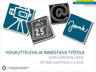 HOUKUTTELEVA JA INNOSTAVA TYÖTILA
                   MARI VARONEN, JAMK
              OPTIMA-AKATEMIA 5.3.2012
 