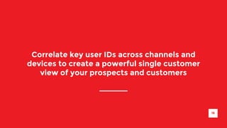 Correlate key user IDs across channels and 
devices to create a powerful single customer 
view of your prospects and customers 
16 
 