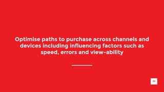 Optimise paths to purchase across channels and 
devices including influencing factors such as 
speed, errors and view-ability 
25 
 